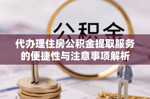 二水代办理住房公积金提取服务的便捷性与注意事项解析