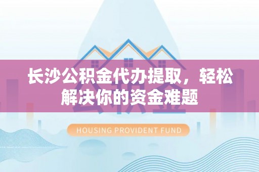 二水长沙公积金代办提取，轻松解决你的资金难题