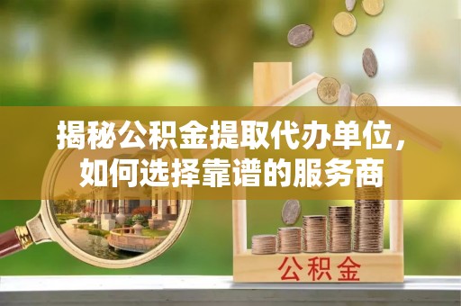 二水揭秘公积金提取代办单位，如何选择靠谱的服务商
