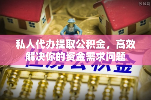 二水私人代办提取公积金，高效解决你的资金需求问题