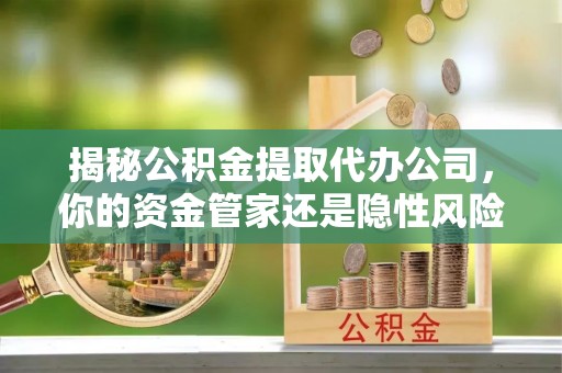 二水揭秘公积金提取代办公司，你的资金管家还是隐性风险？