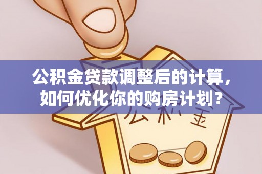 二水公积金贷款调整后的计算，如何优化你的购房计划？