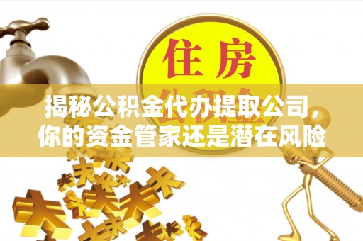 二水揭秘公积金代办提取公司，你的资金管家还是潜在风险？