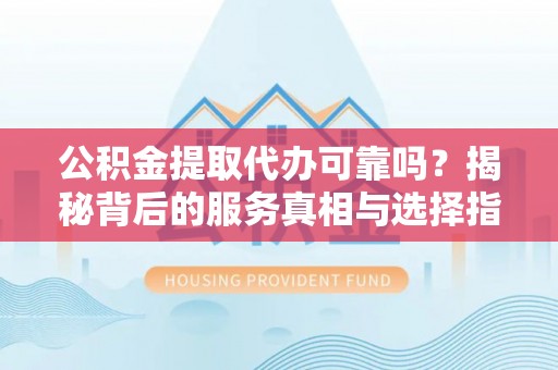二水公积金提取代办可靠吗？揭秘背后的服务真相与选择指南