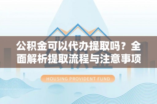 二水公积金可以代办提取吗？全面解析提取流程与注意事项