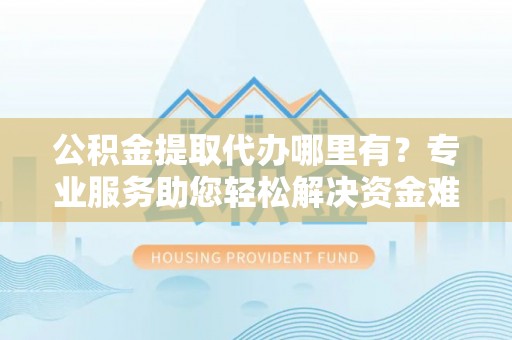 二水公积金提取代办哪里有？专业服务助您轻松解决资金难题