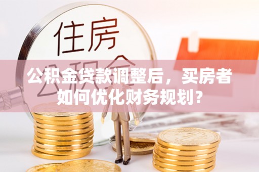 二水公积金贷款调整后，买房者如何优化财务规划？