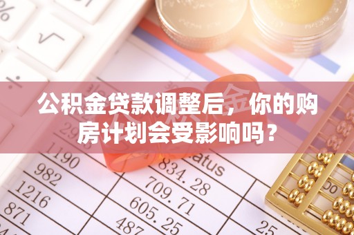 二水公积金贷款调整后，你的购房计划会受影响吗？