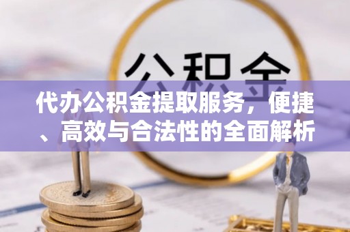 二水代办公积金提取服务，便捷、高效与合法性的全面解析