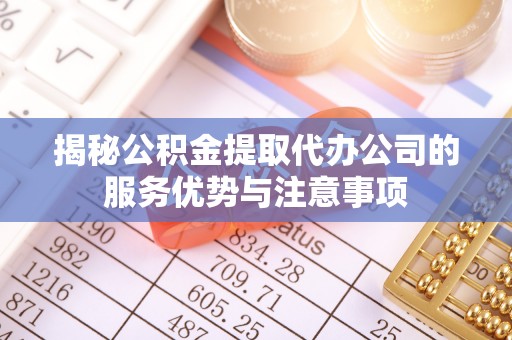 二水揭秘公积金提取代办公司的服务优势与注意事项
