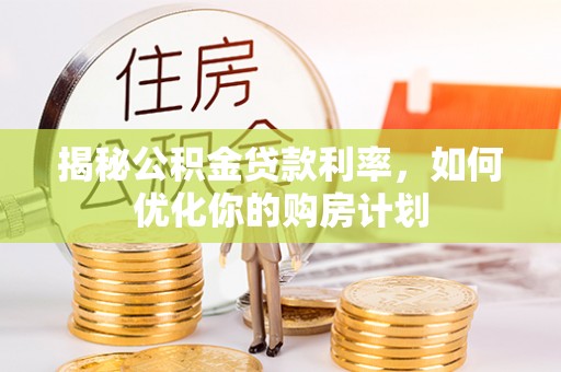 二水揭秘公积金贷款利率，如何优化你的购房计划