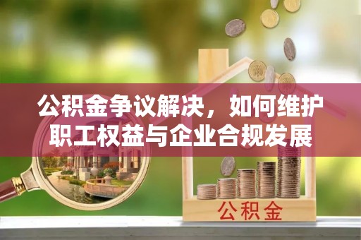 二水公积金争议解决，如何维护职工权益与企业合规发展