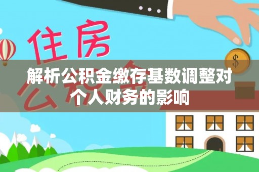 二水解析公积金缴存基数调整对个人财务的影响