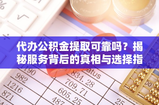 二水代办公积金提取可靠吗？揭秘服务背后的真相与选择指南