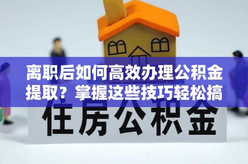 二水离职后如何高效办理公积金提取？掌握这些技巧轻松搞定
