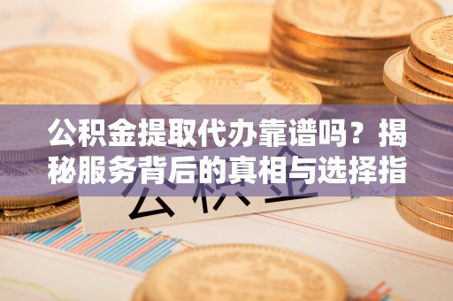 二水公积金提取代办靠谱吗？揭秘服务背后的真相与选择指南