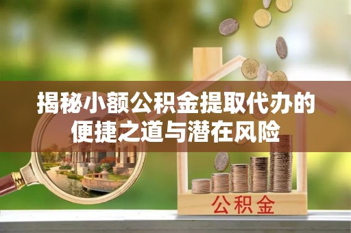 二水揭秘小额公积金提取代办的便捷之道与潜在风险
