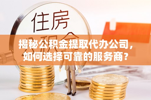 二水揭秘公积金提取代办公司，如何选择可靠的服务商？