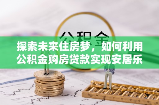 二水探索未来住房梦，如何利用公积金购房贷款实现安居乐业