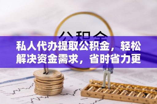 二水私人代办提取公积金，轻松解决资金需求，省时省力更高效