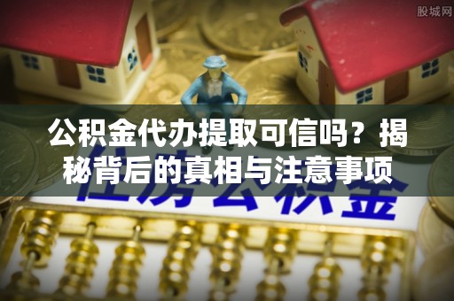 二水公积金代办提取可信吗？揭秘背后的真相与注意事项