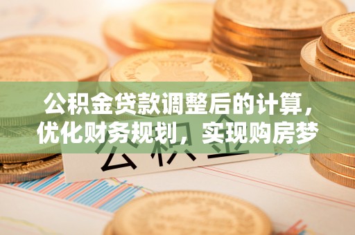 二水公积金贷款调整后的计算，优化财务规划，实现购房梦想