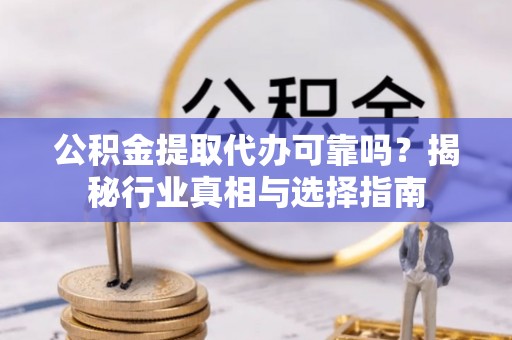 二水公积金提取代办可靠吗？揭秘行业真相与选择指南