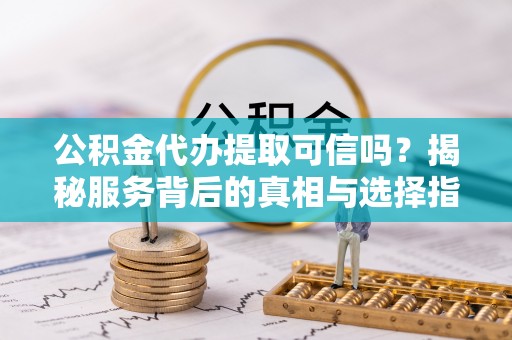 二水公积金代办提取可信吗？揭秘服务背后的真相与选择指南