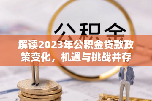 二水解读2023年公积金贷款政策变化，机遇与挑战并存