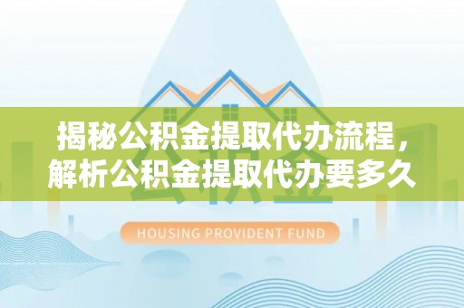 二水揭秘公积金提取代办流程，解析公积金提取代办要多久的真相