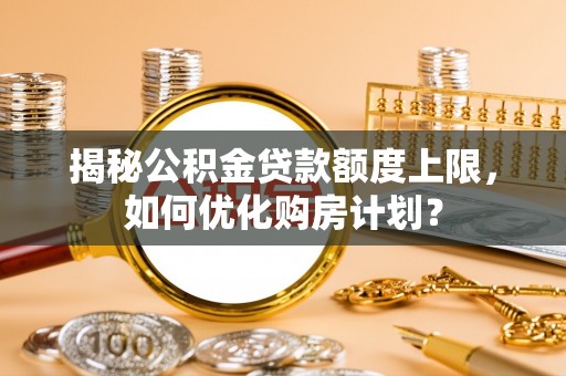 二水揭秘公积金贷款额度上限，如何优化购房计划？