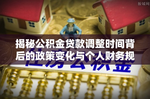 二水揭秘公积金贷款调整时间背后的政策变化与个人财务规划
