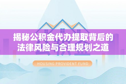 二水揭秘公积金代办提取背后的法律风险与合理规划之道