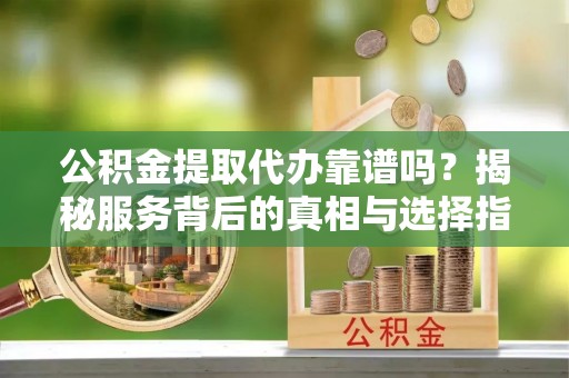 二水公积金提取代办靠谱吗？揭秘服务背后的真相与选择指南