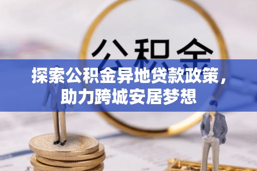 二水探索公积金异地贷款政策，助力跨城安居梦想