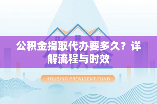 二水公积金提取代办要多久？详解流程与时效