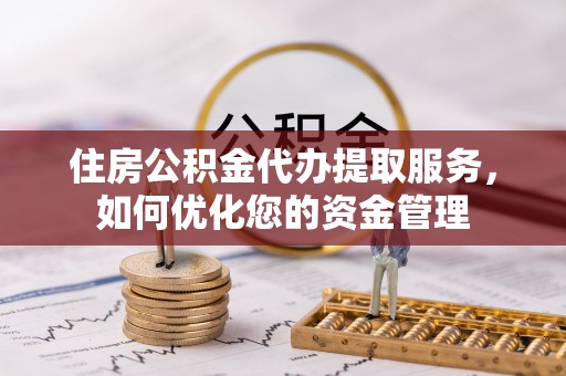 二水住房公积金代办提取服务，如何优化您的资金管理