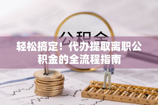 二水轻松搞定！代办提取离职公积金的全流程指南