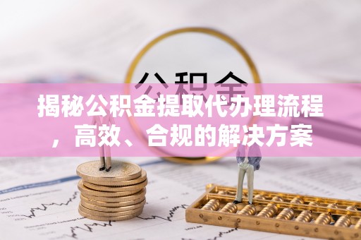 二水揭秘公积金提取代办理流程，高效、合规的解决方案
