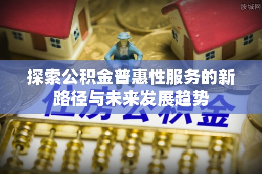 二水探索公积金普惠性服务的新路径与未来发展趋势