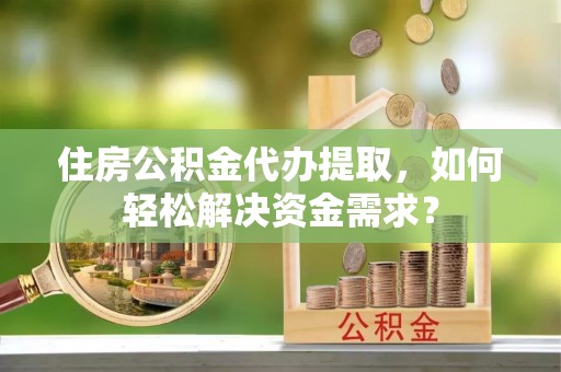 二水住房公积金代办提取，如何轻松解决资金需求？
