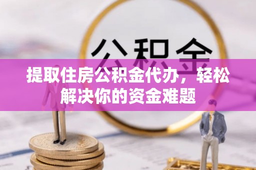 二水提取住房公积金代办，轻松解决你的资金难题