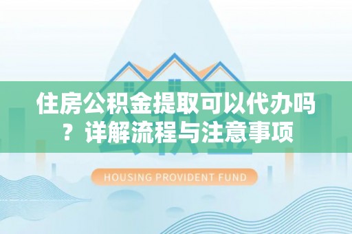 二水住房公积金提取可以代办吗？详解流程与注意事项