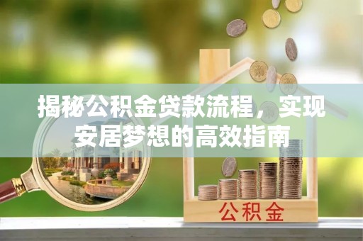 二水揭秘公积金贷款流程，实现安居梦想的高效指南