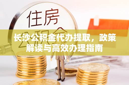 二水长沙公积金代办提取，政策解读与高效办理指南
