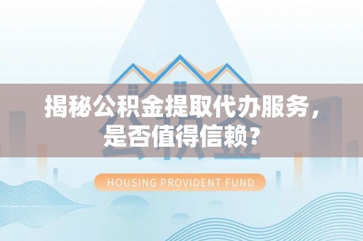 二水揭秘公积金提取代办服务，是否值得信赖？