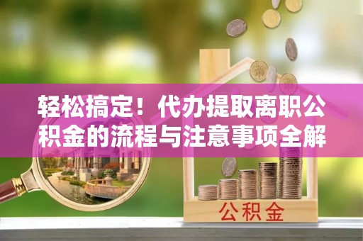 二水轻松搞定！代办提取离职公积金的流程与注意事项全解析