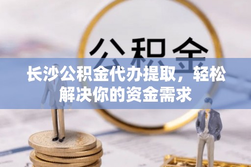 二水长沙公积金代办提取，轻松解决你的资金需求