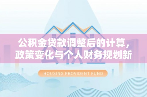 二水公积金贷款调整后的计算，政策变化与个人财务规划新思路