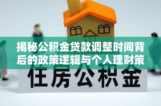 二水揭秘公积金贷款调整时间背后的政策逻辑与个人理财策略